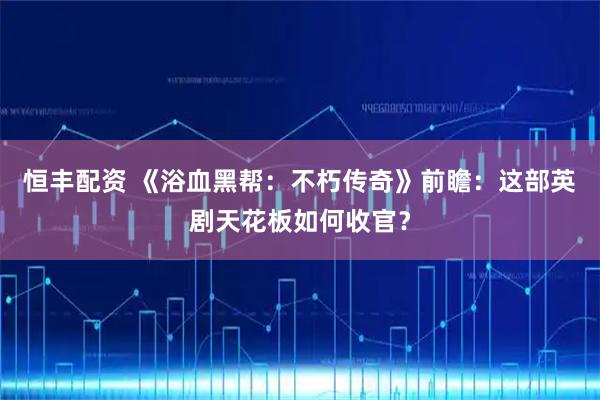 恒丰配资 《浴血黑帮：不朽传奇》前瞻：这部英剧天花板如何收官？