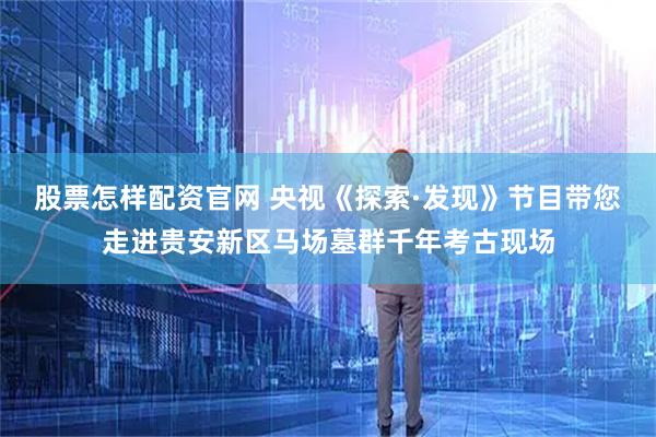 股票怎样配资官网 央视《探索·发现》节目带您走进贵安新区马场墓群千年考古现场