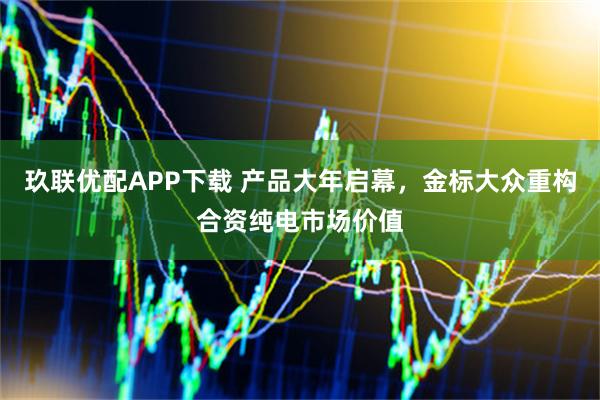 玖联优配APP下载 产品大年启幕，金标大众重构合资纯电市场价值
