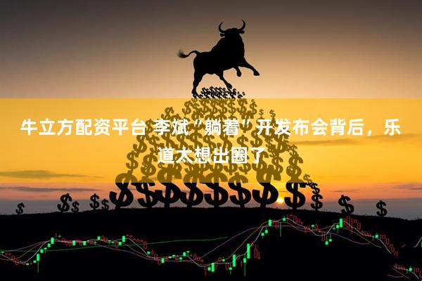 牛立方配资平台 李斌“躺着”开发布会背后，乐道太想出圈了
