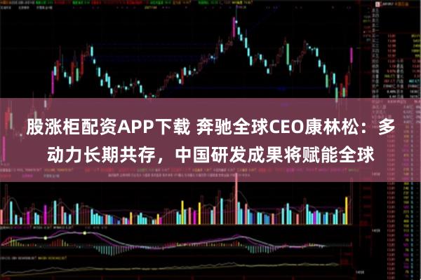 股涨柜配资APP下载 奔驰全球CEO康林松：多动力长期共存，中国研发成果将赋能全球